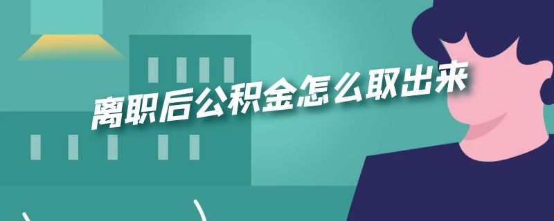 我辞职了公积金怎么取，我离职了公积金怎么取